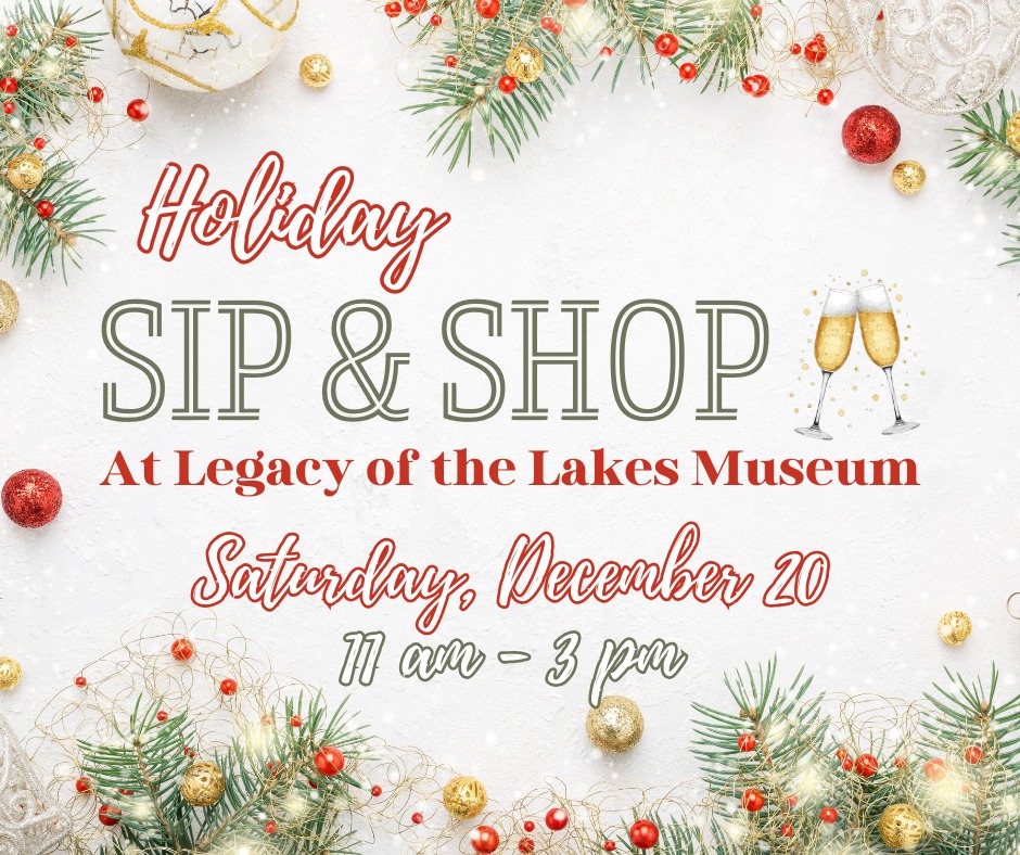 Join us at the Legacy of the Lakes Museum for a Holiday Sip & Shop on Saturday, December 20, from 11 am to 3 pm. Enjoy festive holiday shopping among sparkling decorations and champagne glasses on a snowy backdrop.